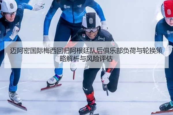 迈阿密国际梅西回归阿根廷队后俱乐部负荷与轮换策略解析与风险评估