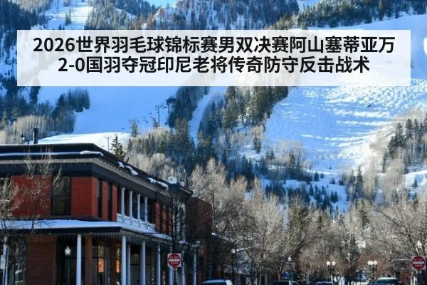 2026世界羽毛球锦标赛男双决赛阿山塞蒂亚万2-0国羽夺冠印尼老将传奇防守反击战术
