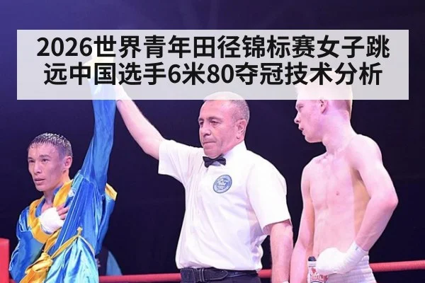 2026世界青年田径锦标赛女子跳远中国选手6米80夺冠技术分析