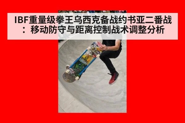 IBF重量级拳王乌西克备战约书亚二番战：移动防守与距离控制战术调整分析