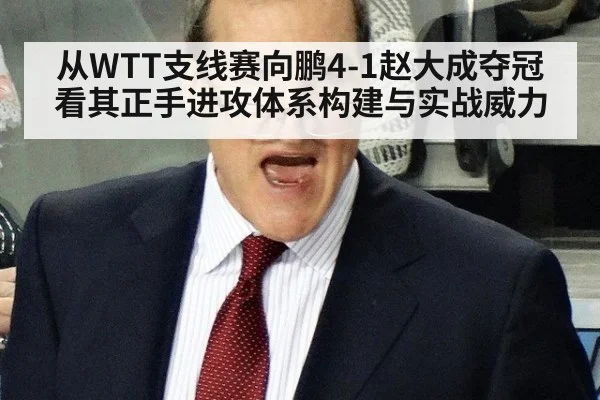 从WTT支线赛向鹏4-1赵大成夺冠看其正手进攻体系构建与实战威力