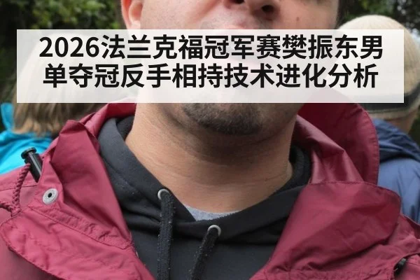 2026法兰克福冠军赛樊振东男单夺冠反手相持技术进化分析