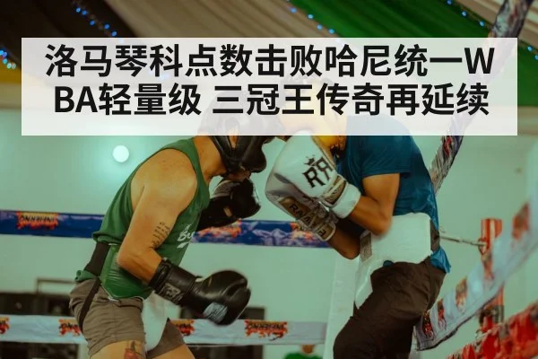 洛马琴科点数击败哈尼统一WBA轻量级 三冠王传奇再延续